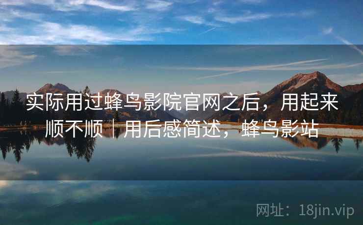 实际用过蜂鸟影院官网之后，用起来顺不顺｜用后感简述，蜂鸟影站  第1张
