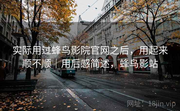 实际用过蜂鸟影院官网之后，用起来顺不顺｜用后感简述，蜂鸟影站  第2张