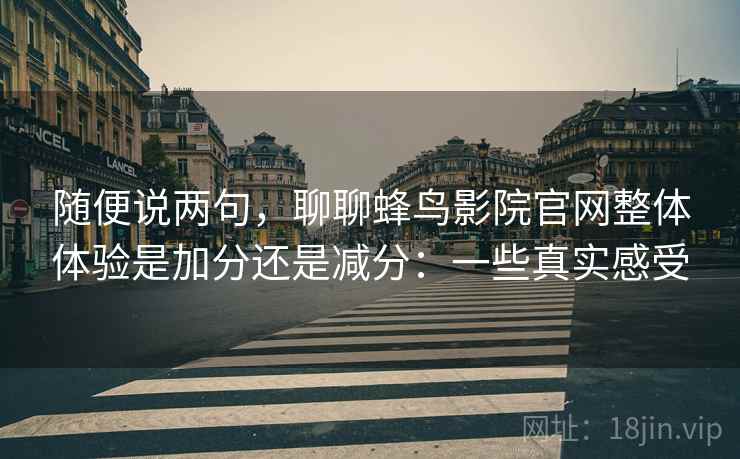 随便说两句，聊聊蜂鸟影院官网整体体验是加分还是减分：一些真实感受