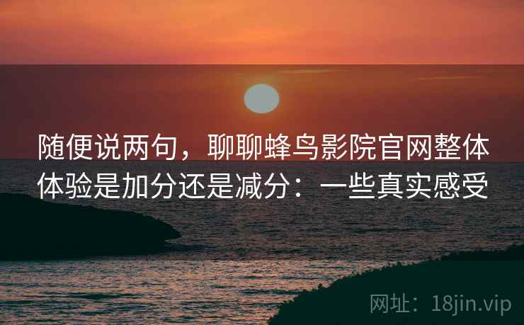 随便说两句，聊聊蜂鸟影院官网整体体验是加分还是减分：一些真实感受  第2张