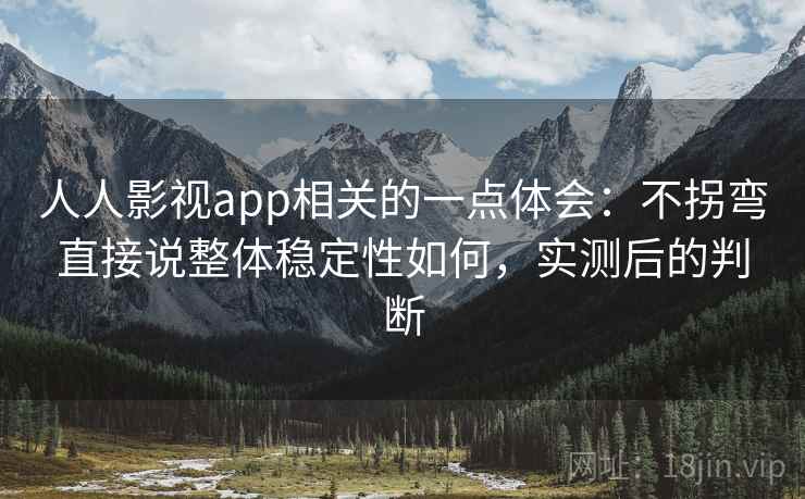 人人影视app相关的一点体会:不拐弯直接说整体稳定性如何,实测后的判断
