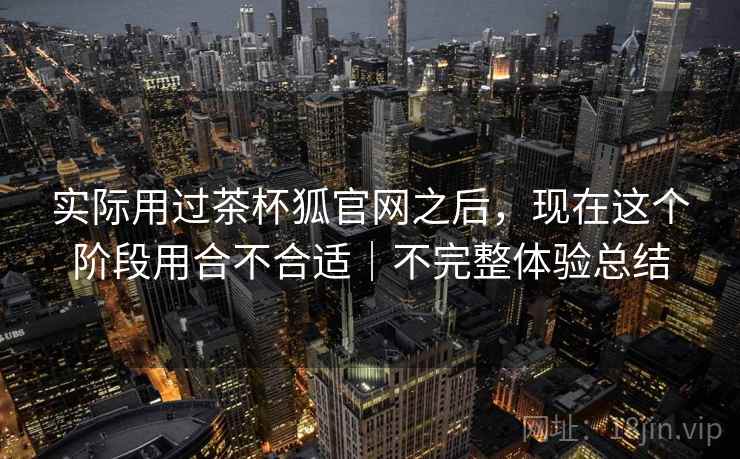 实际用过茶杯狐官网之后,现在这个阶段用合不合适|不完整体验总结 第2张 实际用过茶杯狐官网之后,现在这个阶段用合不合适|不完整体验总结 第2张