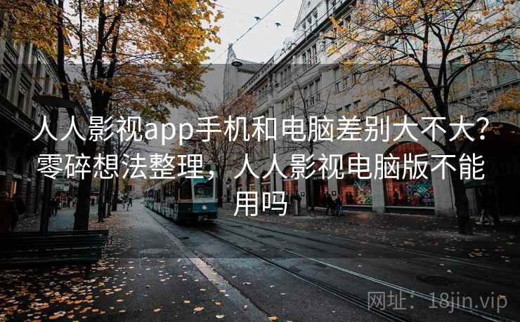 人人影视app手机和电脑差别大不大?零碎想法整理,人人影视电脑版不能用吗 第2张 人人影视app手机和电脑差别大不大?零碎想法整理,人人影视电脑版不能用吗 第2张