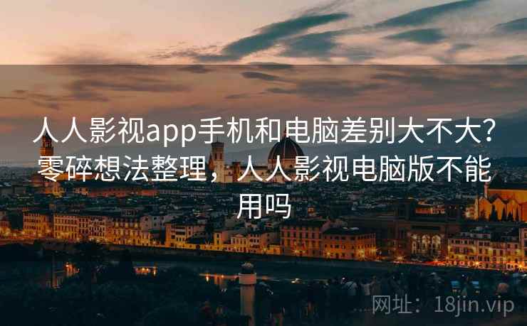人人影视app手机和电脑差别大不大？零碎想法整理，人人影视电脑版不能用吗