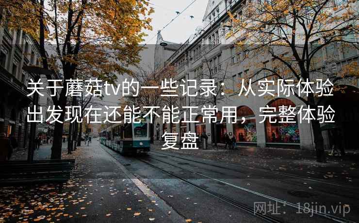 关于蘑菇tv的一些记录：从实际体验出发现在还能不能正常用，完整体验复盘