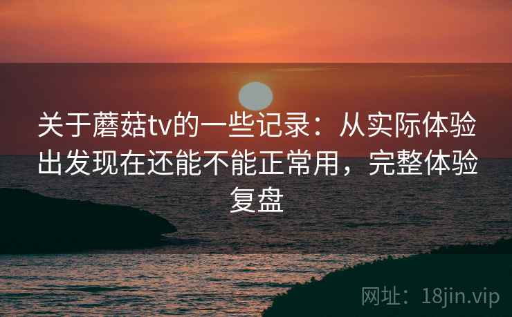 关于蘑菇tv的一些记录:从实际体验出发现在还能不能正常用,完整体验复盘 第2张 关于蘑菇tv的一些记录:从实际体验出发现在还能不能正常用,完整体验复盘 第2张