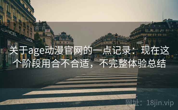 关于age动漫官网的一点记录：现在这个阶段用合不合适，不完整体验总结
