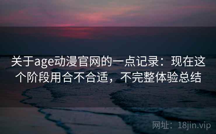 关于age动漫官网的一点记录:现在这个阶段用合不合适,不完整体验总结 第2张 关于age动漫官网的一点记录:现在这个阶段用合不合适,不完整体验总结 第2张