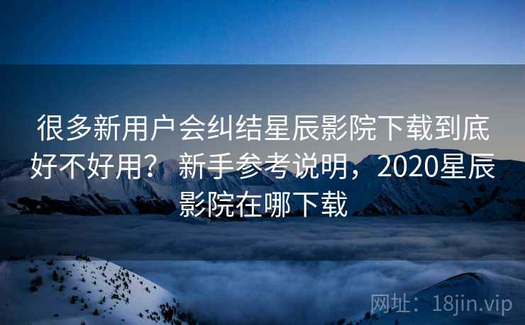 很多新用户会纠结星辰影院下载到底好不好用? 新手参考说明,2020星辰影院在哪下载 第2张 很多新用户会纠结星辰影院下载到底好不好用? 新手参考说明,2020星辰影院在哪下载 第2张