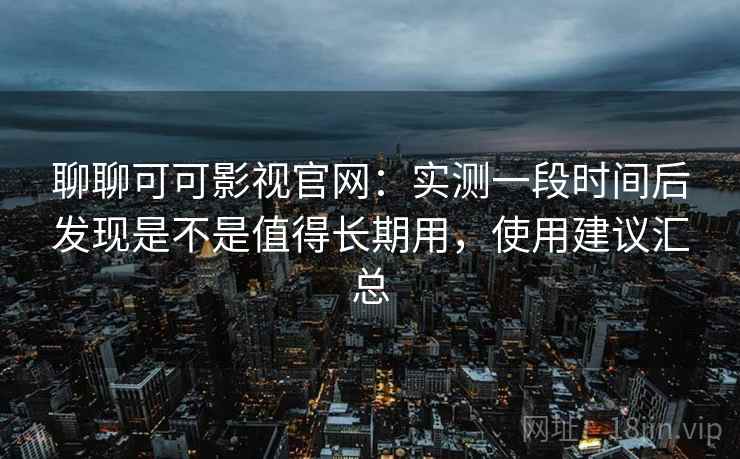聊聊可可影视官网:实测一段时间后发现是不是值得长期用,使用建议汇总 第2张 聊聊可可影视官网:实测一段时间后发现是不是值得长期用,使用建议汇总 第2张
