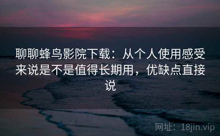 聊聊蜂鸟影院下载:从个人使用感受来说是不是值得长期用,优缺点直接说 第2张 聊聊蜂鸟影院下载:从个人使用感受来说是不是值得长期用,优缺点直接说 第2张
