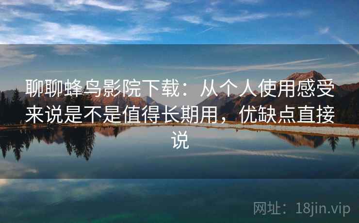 聊聊蜂鸟影院下载：从个人使用感受来说是不是值得长期用，优缺点直接说