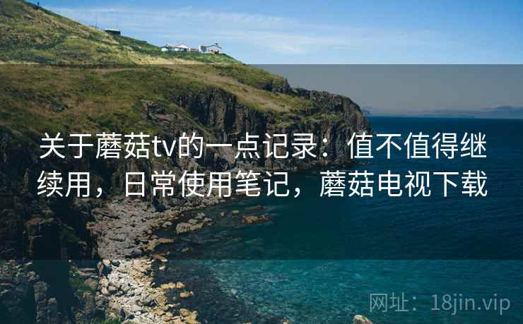 关于蘑菇tv的一点记录:值不值得继续用,日常使用笔记,蘑菇电视下载