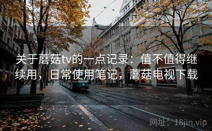 关于蘑菇tv的一点记录：值不值得继续用，日常使用笔记，蘑菇电视下载  第2张