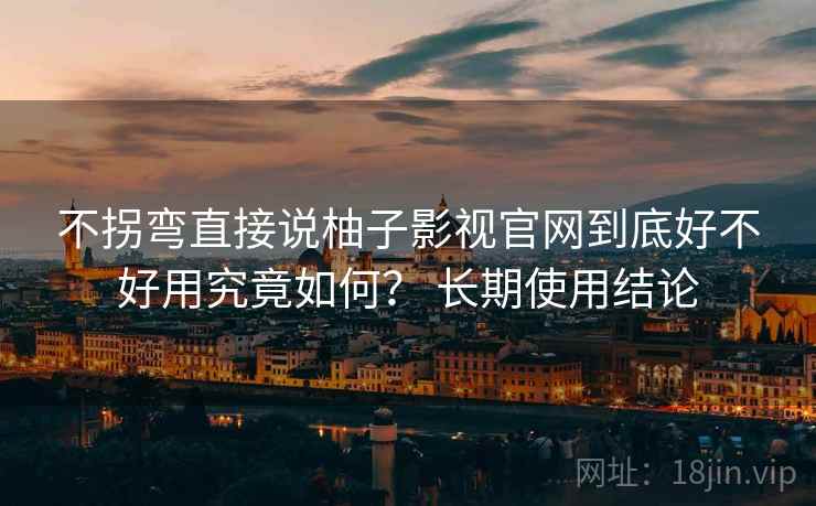 不拐弯直接说柚子影视官网到底好不好用究竟如何? 长期使用结论 第2张 不拐弯直接说柚子影视官网到底好不好用究竟如何? 长期使用结论 第2张
