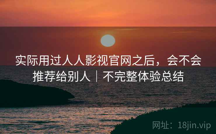 实际用过人人影视官网之后,会不会推荐给别人|不完整体验总结