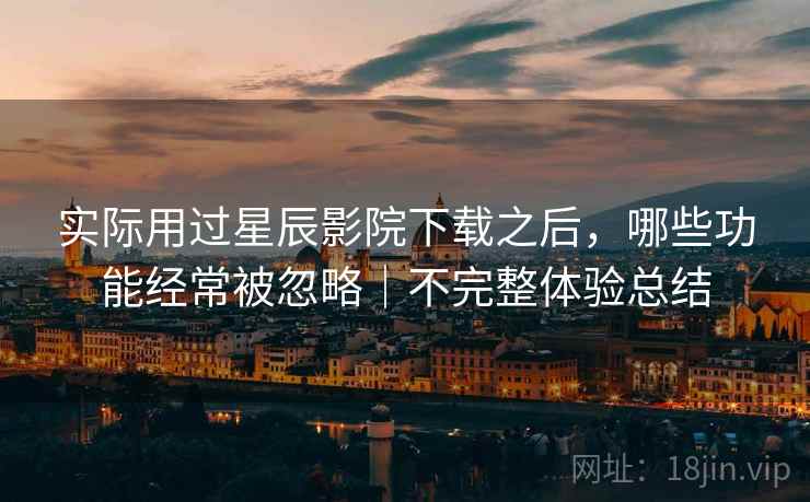 实际用过星辰影院下载之后,哪些功能经常被忽略|不完整体验总结 第2张 实际用过星辰影院下载之后,哪些功能经常被忽略|不完整体验总结 第2张