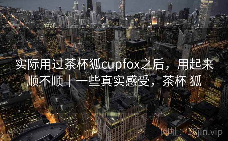实际用过茶杯狐cupfox之后，用起来顺不顺｜一些真实感受，茶杯 狐  第2张