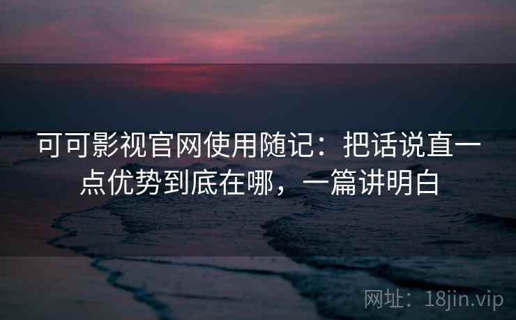 可可影视官网使用随记：把话说直一点优势到底在哪，一篇讲明白