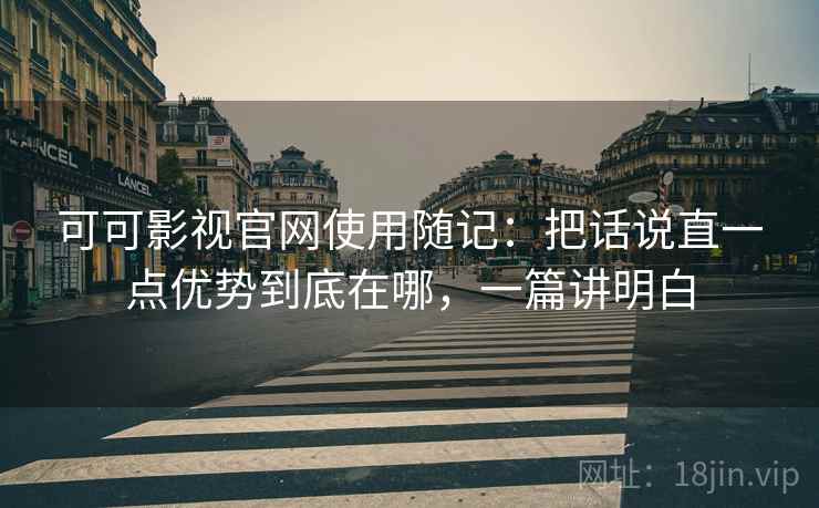 可可影视官网使用随记:把话说直一点优势到底在哪,一篇讲明白 第2张 可可影视官网使用随记:把话说直一点优势到底在哪,一篇讲明白 第2张