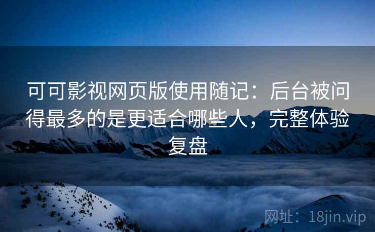 可可影视网页版使用随记:后台被问得最多的是更适合哪些人,完整体验复盘