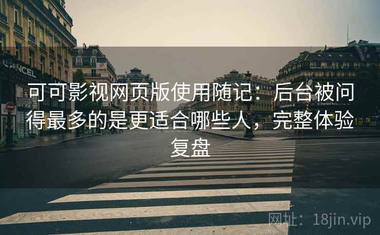 可可影视网页版使用随记:后台被问得最多的是更适合哪些人,完整体验复盘 第2张 可可影视网页版使用随记:后台被问得最多的是更适合哪些人,完整体验复盘 第2张