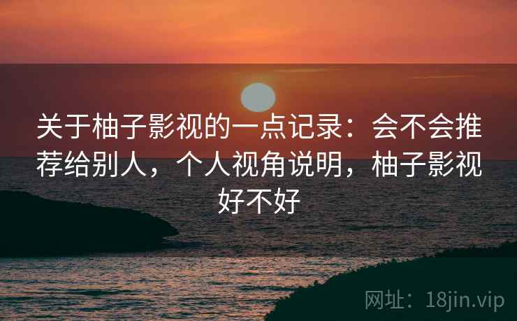 关于柚子影视的一点记录:会不会推荐给别人,个人视角说明,柚子影视好不好