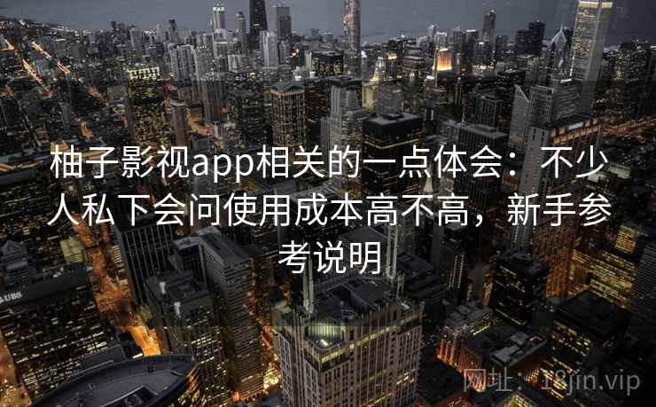 柚子影视app相关的一点体会:不少人私下会问使用成本高不高,新手参考说明