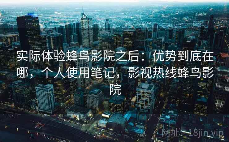 实际体验蜂鸟影院之后:优势到底在哪,个人使用笔记,影视热线蜂鸟影院 第2张 实际体验蜂鸟影院之后:优势到底在哪,个人使用笔记,影视热线蜂鸟影院 第2张