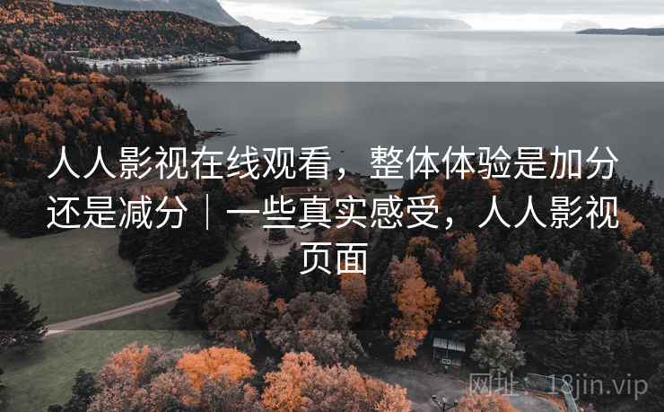 人人影视在线观看，整体体验是加分还是减分｜一些真实感受，人人影视页面  第2张