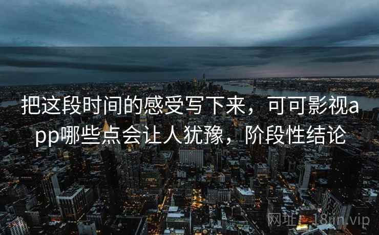 把这段时间的感受写下来，可可影视app哪些点会让人犹豫，阶段性结论  第2张