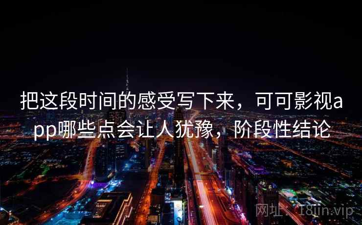 把这段时间的感受写下来,可可影视app哪些点会让人犹豫,阶段性结论
