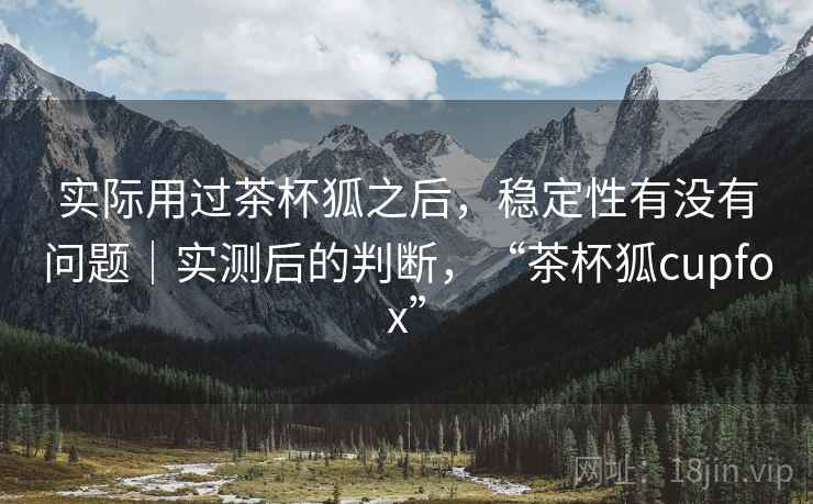 实际用过茶杯狐之后，稳定性有没有问题｜实测后的判断，“茶杯狐cupfox”  第2张