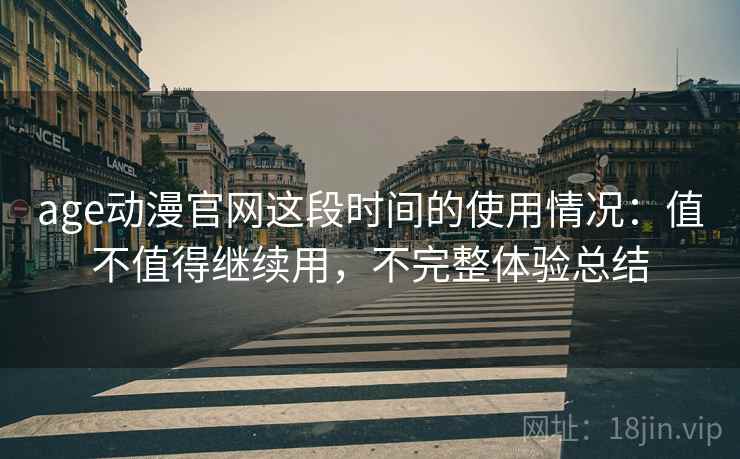 age动漫官网这段时间的使用情况:值不值得继续用,不完整体验总结