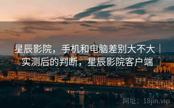 星辰影院，手机和电脑差别大不大｜实测后的判断，星辰影院客户端  第2张
