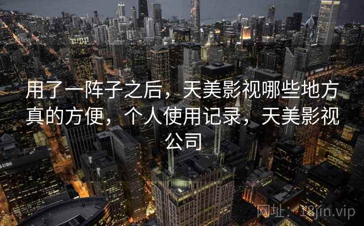 用了一阵子之后,天美影视哪些地方真的方便,个人使用记录,天美影视公司