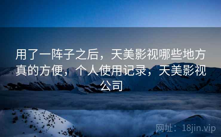 用了一阵子之后，天美影视哪些地方真的方便，个人使用记录，天美影视公司  第2张