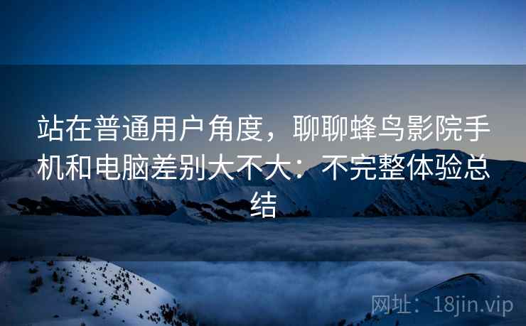 站在普通用户角度,聊聊蜂鸟影院手机和电脑差别大不大:不完整体验总结