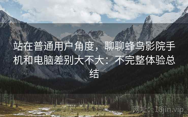 站在普通用户角度，聊聊蜂鸟影院手机和电脑差别大不大：不完整体验总结  第2张
