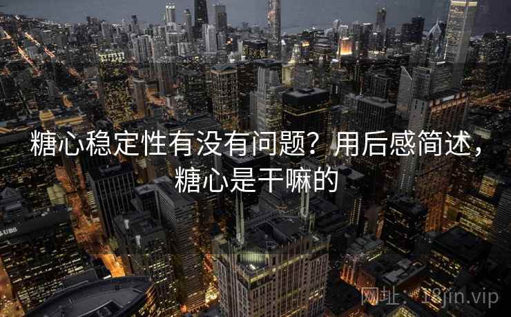 糖心稳定性有没有问题?用后感简述,糖心是干嘛的