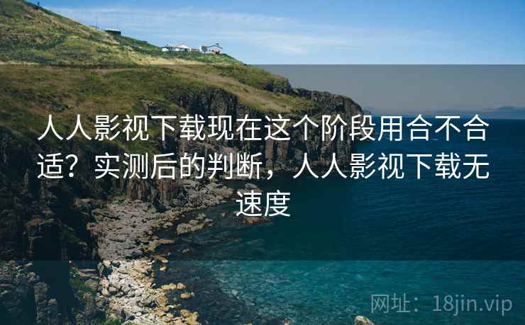 人人影视下载现在这个阶段用合不合适?实测后的判断,人人影视下载无速度
