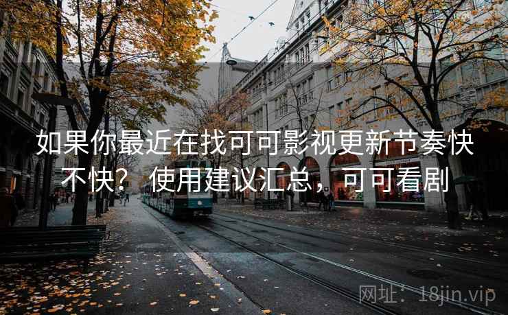 如果你最近在找可可影视更新节奏快不快? 使用建议汇总,可可看剧