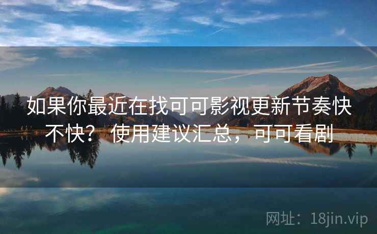 如果你最近在找可可影视更新节奏快不快？ 使用建议汇总，可可看剧  第2张