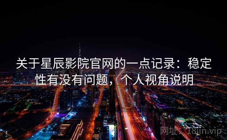 关于星辰影院官网的一点记录:稳定性有没有问题,个人视角说明 第2张 关于星辰影院官网的一点记录:稳定性有没有问题,个人视角说明 第2张