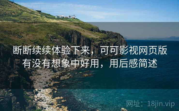 断断续续体验下来,可可影视网页版有没有想象中好用,用后感简述