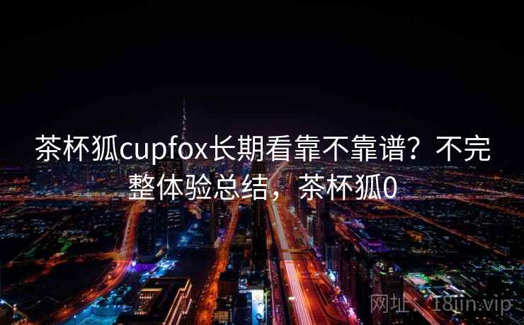 茶杯狐cupfox长期看靠不靠谱？不完整体验总结，茶杯狐0  第2张