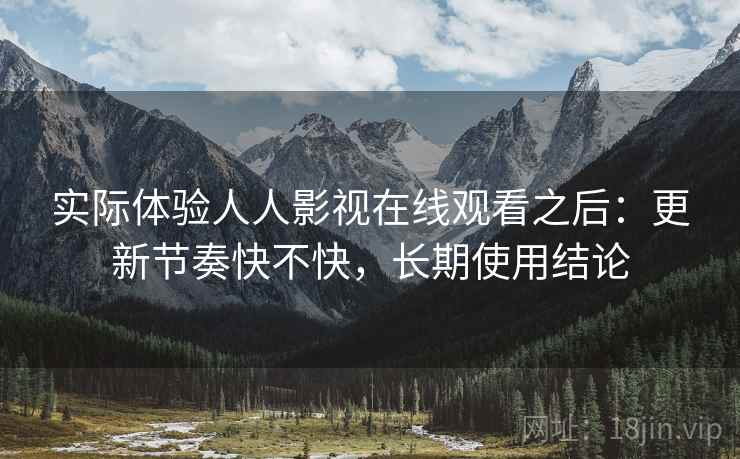 实际体验人人影视在线观看之后：更新节奏快不快，长期使用结论