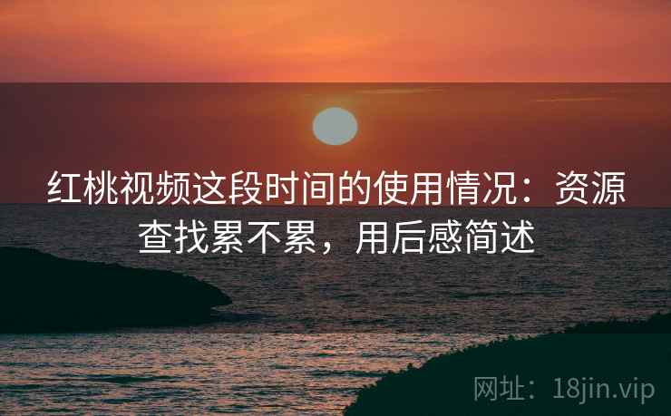 红桃视频这段时间的使用情况：资源查找累不累，用后感简述