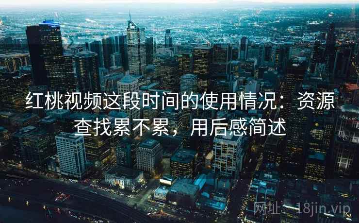 红桃视频这段时间的使用情况:资源查找累不累,用后感简述 第2张 红桃视频这段时间的使用情况:资源查找累不累,用后感简述 第2张