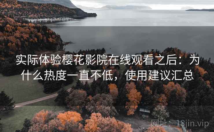 实际体验樱花影院在线观看之后：为什么热度一直不低，使用建议汇总